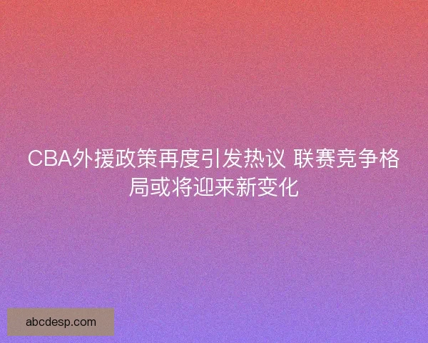 CBA外援政策再度引发热议 联赛竞争格局或将迎来新变化