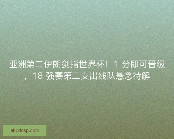 亚洲第二伊朗剑指世界杯！1 分即可晋级，18 强赛第二支出线队悬念待解