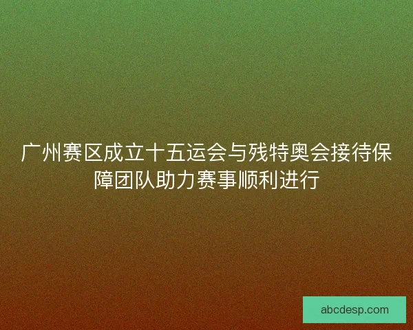 广州赛区成立十五运会与残特奥会接待保障团队助力赛事顺利进行