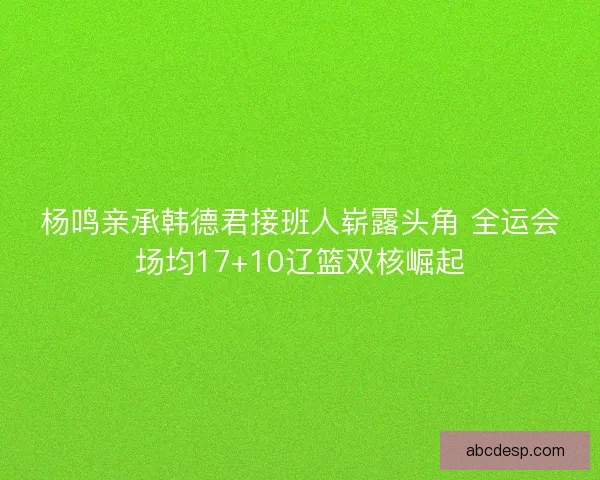 杨鸣亲承韩德君接班人崭露头角 全运会场均17+10辽篮双核崛起