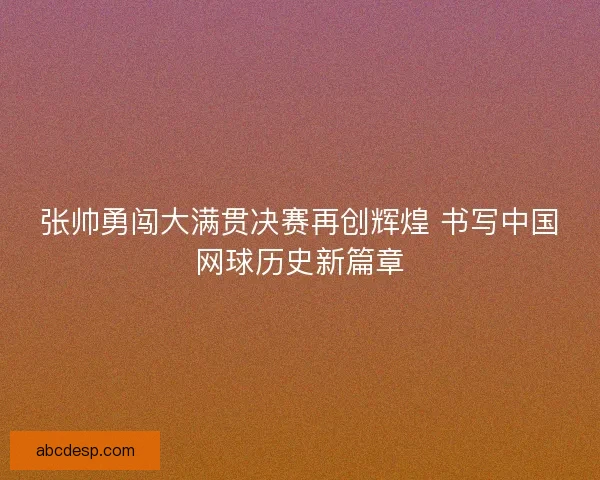 张帅勇闯大满贯决赛再创辉煌 书写中国网球历史新篇章