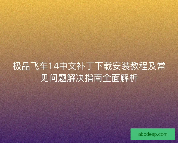 极品飞车14中文补丁下载安装教程及常见问题解决指南全面解析
