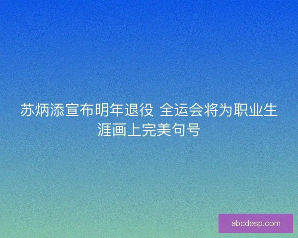 苏炳添宣布明年退役 全运会将为职业生涯画上完美句号