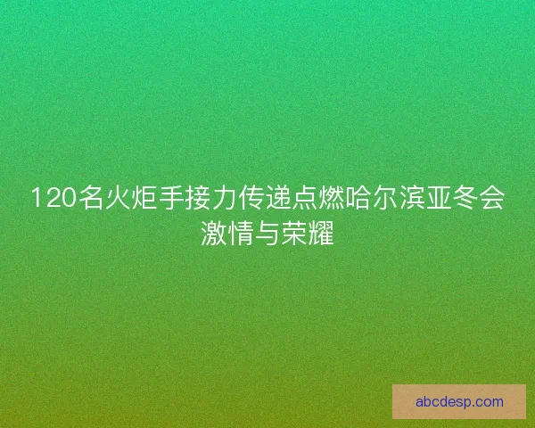 120名火炬手接力传递点燃哈尔滨亚冬会激情与荣耀