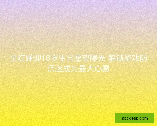 全红婵迎18岁生日愿望曝光 解锁游戏防沉迷成为最大心愿 全红婵迎18岁生日愿望曝光 解锁游戏防沉迷成为最大心愿