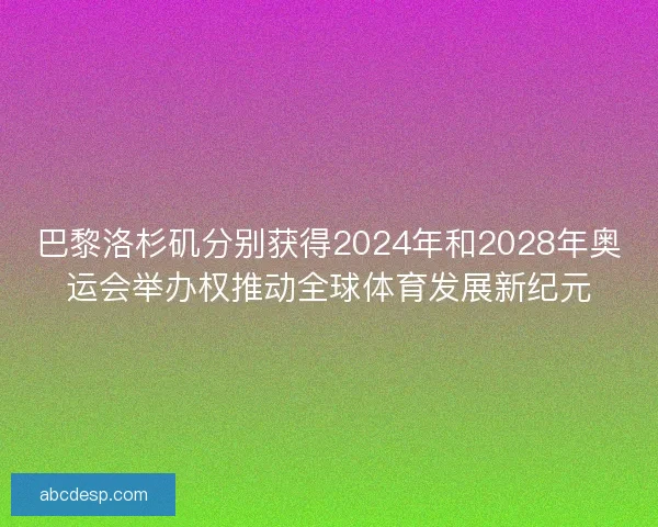 巴黎洛杉矶分别获得2024年和2028年奥运会举办权推动全球体育发展新纪元 巴黎洛杉矶分别获得2024年和2028年奥运会举办权推动全球体育发展新纪元