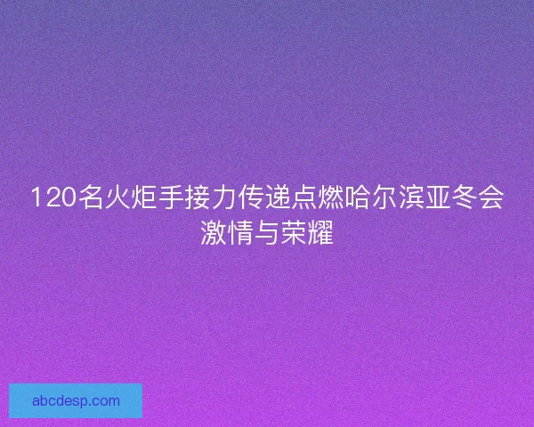 120名火炬手接力传递点燃哈尔滨亚冬会激情与荣耀