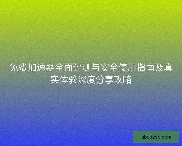 免费加速器全面评测与安全使用指南及真实体验深度分享攻略