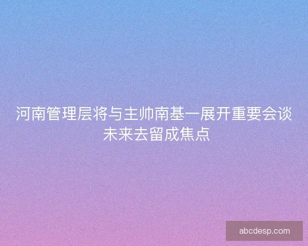 河南管理层将与主帅南基一展开重要会谈 未来去留成焦点 河南管理层将与主帅南基一展开重要会谈 未来去留成焦点