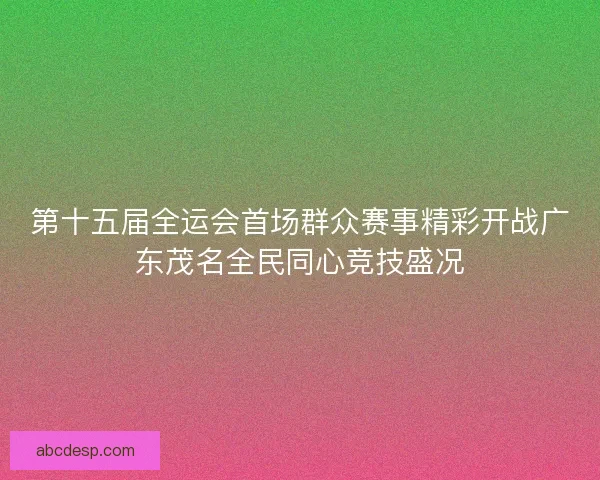 第十五届全运会首场群众赛事精彩开战广东茂名全民同心竞技盛况 第十五届全运会首场群众赛事精彩开战广东茂名全民同心竞技盛况