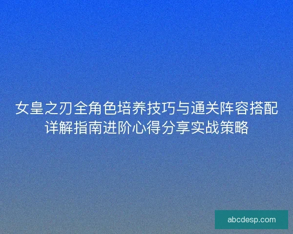 女皇之刃全角色培养技巧与通关阵容搭配详解指南进阶心得分享实战策略 女皇之刃全角色培养技巧与通关阵容搭配详解指南进阶心得分享实战策略