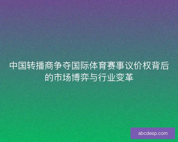 中国转播商争夺国际体育赛事议价权背后的市场博弈与行业变革