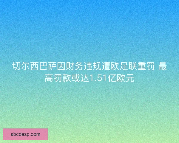切尔西巴萨因财务违规遭欧足联重罚 最高罚款或达1.51亿欧元