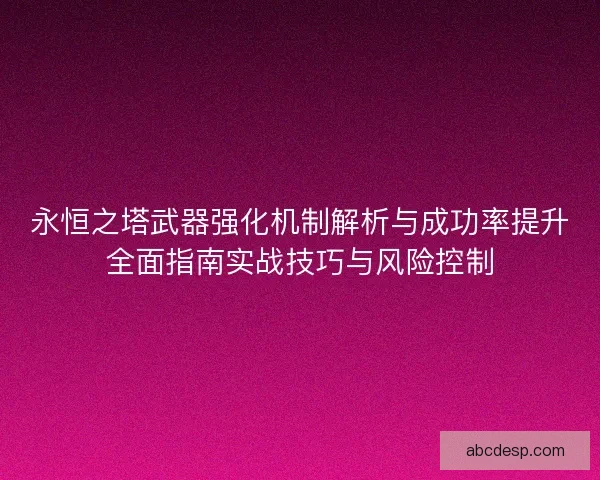 永恒之塔武器强化机制解析与成功率提升全面指南实战技巧与风险控制