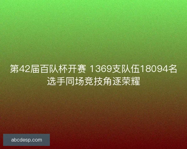 第42届百队杯开赛 1369支队伍18094名选手同场竞技角逐荣耀 第42届百队杯开赛 1369支队伍18094名选手同场竞技角逐荣耀